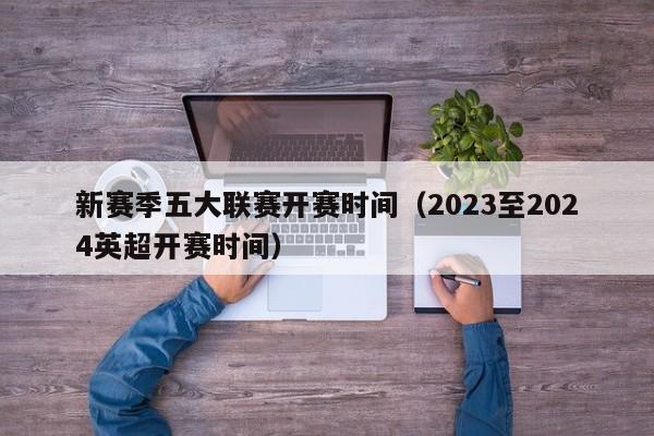 新赛季五大联赛开赛时间（2023至2024英超开赛时间）