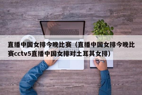 直播中国女排今晚比赛（直播中国女排今晚比赛cctv5直播中国女排对土耳其女排）