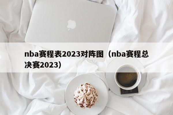 nba赛程表2023对阵图（nba赛程总决赛2023）