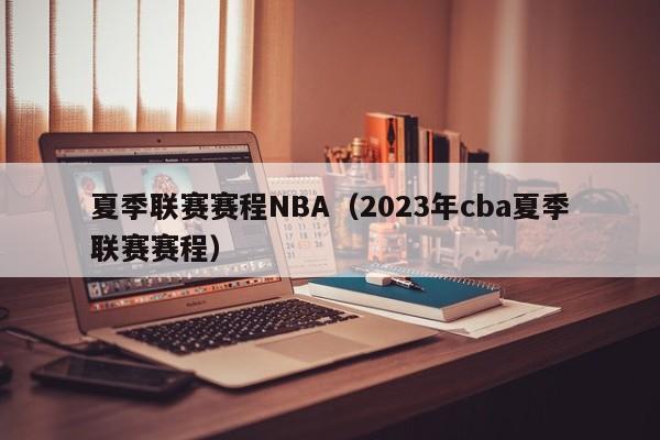 夏季联赛赛程NBA（2023年cba夏季联赛赛程）