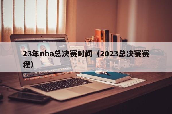 23年nba总决赛时间（2023总决赛赛程）