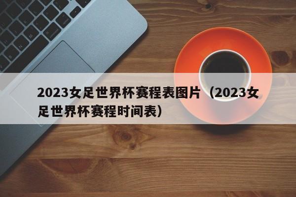 2023女足世界杯赛程表图片（2023女足世界杯赛程时间表）