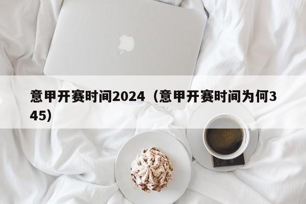 意甲开赛时间2024（意甲开赛时间为何345）