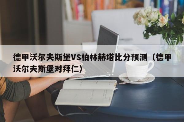 德甲沃尔夫斯堡VS柏林赫塔比分预测（德甲沃尔夫斯堡对拜仁）