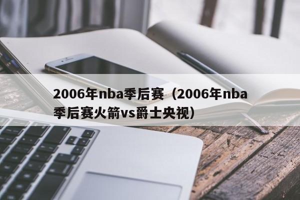 2006年nba季后赛（2006年nba季后赛火箭vs爵士央视）