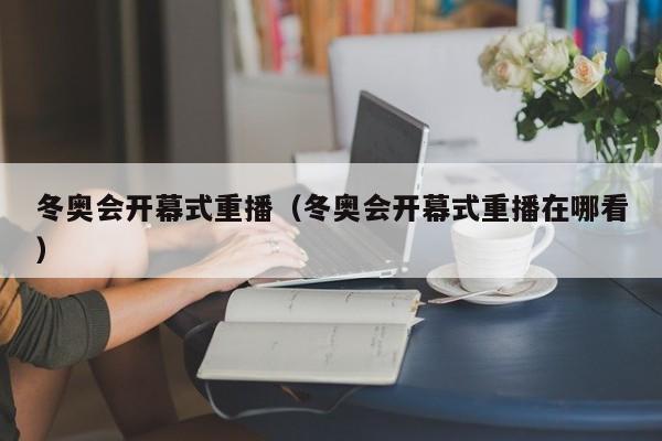 冬奥会开幕式重播（冬奥会开幕式重播在哪看）