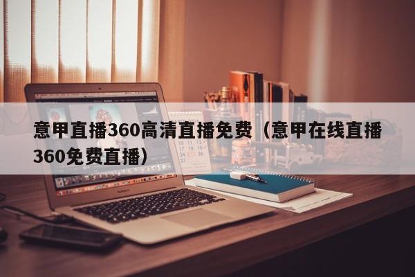 意甲直播360高清直播免费（意甲在线直播360免费直播）