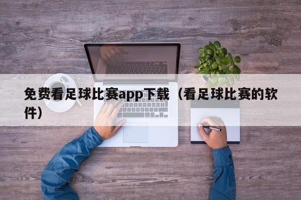 免费看足球比赛app下载（看足球比赛的软件）