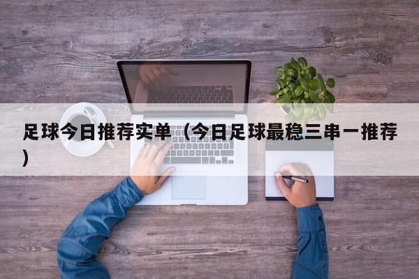 足球今日推荐实单（今日足球最稳三串一推荐）