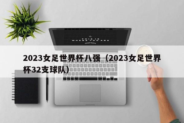 2023女足世界杯八强（2023女足世界杯32支球队）