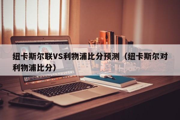 纽卡斯尔联VS利物浦比分预测（纽卡斯尔对利物浦比分）