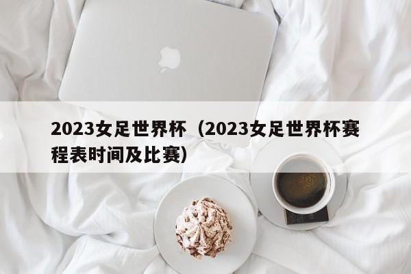 2023女足世界杯（2023女足世界杯赛程表时间及比赛）