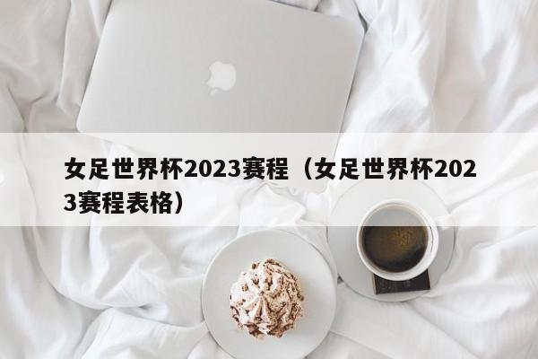 女足世界杯2023赛程（女足世界杯2023赛程表格）