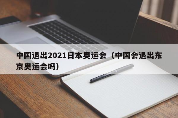 中国退出2021日本奥运会（中国会退出东京奥运会吗）