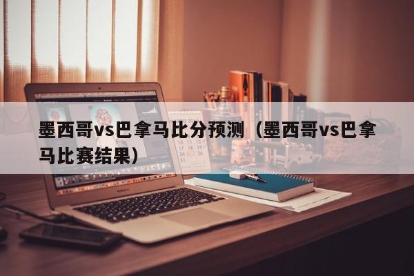 墨西哥vs巴拿马比分预测（墨西哥vs巴拿马比赛结果）