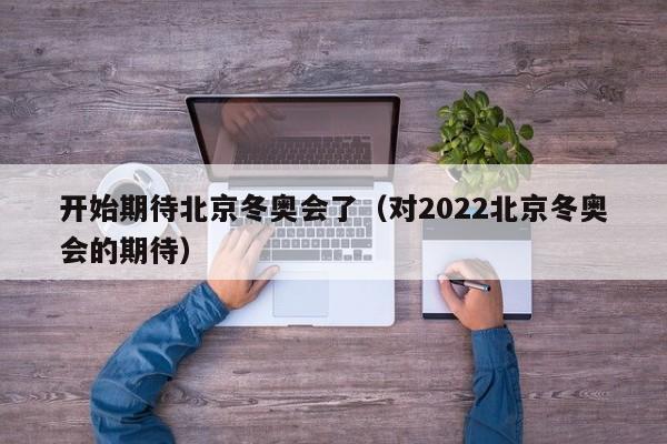 开始期待北京冬奥会了（对2022北京冬奥会的期待）