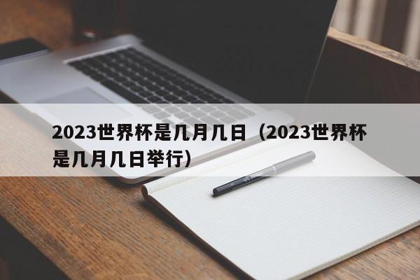 2023世界杯是几月几日（2023世界杯是几月几日举行）