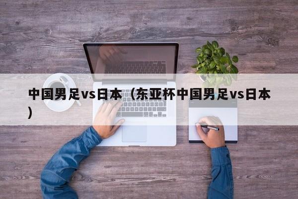 中国男足vs日本（东亚杯中国男足vs日本）