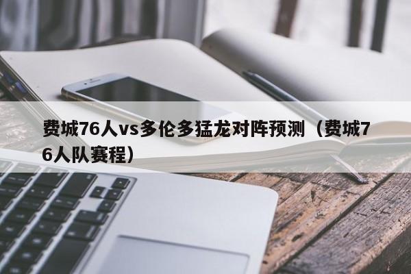 费城76人vs多伦多猛龙对阵预测（费城76人队赛程）