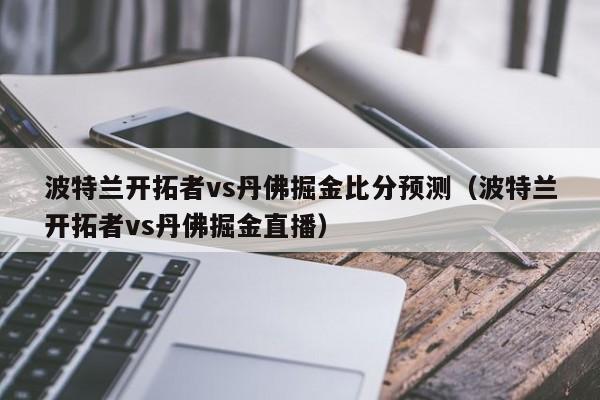 波特兰开拓者vs丹佛掘金比分预测（波特兰开拓者vs丹佛掘金直播）