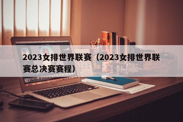 2023女排世界联赛（2023女排世界联赛总决赛赛程）