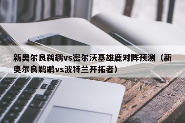 新奥尔良鹈鹕vs密尔沃基雄鹿对阵预测（新奥尔良鹈鹕vs波特兰开拓者）