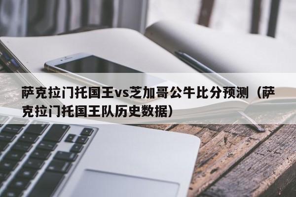 萨克拉门托国王vs芝加哥公牛比分预测（萨克拉门托国王队历史数据）