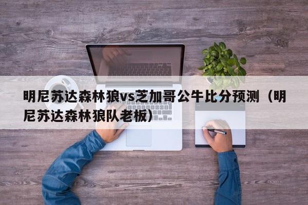 明尼苏达森林狼vs芝加哥公牛比分预测（明尼苏达森林狼队老板）