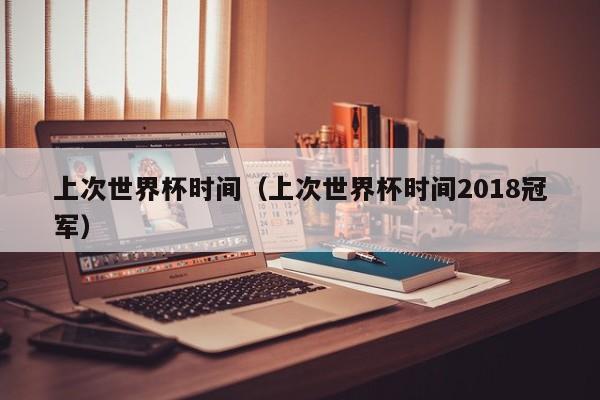 上次世界杯时间（上次世界杯时间2018冠军）