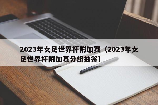 2023年女足世界杯附加赛（2023年女足世界杯附加赛分组抽签）