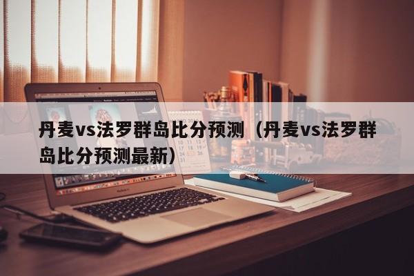 丹麦vs法罗群岛比分预测（丹麦vs法罗群岛比分预测最新）