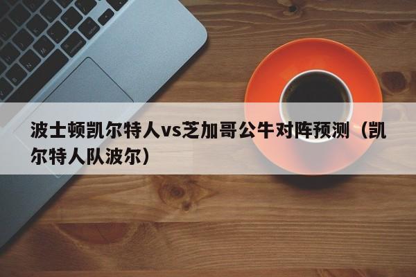 波士顿凯尔特人vs芝加哥公牛对阵预测（凯尔特人队波尔）