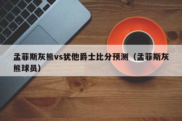 孟菲斯灰熊vs犹他爵士比分预测（孟菲斯灰熊球员）