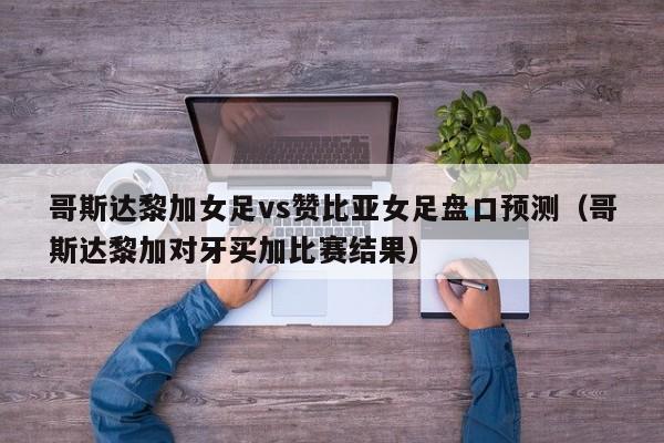 哥斯达黎加女足vs赞比亚女足盘口预测（哥斯达黎加对牙买加比赛结果）