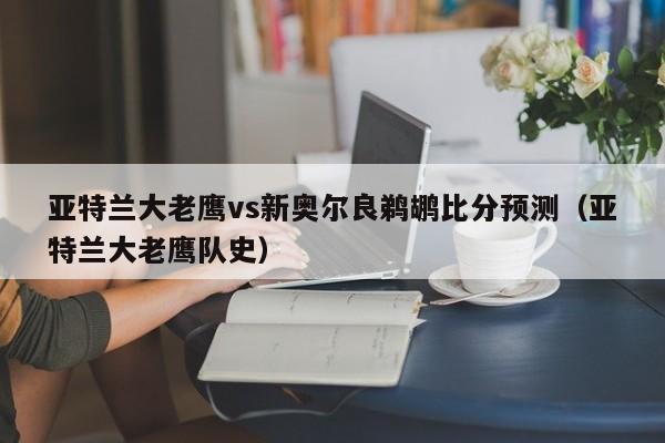 亚特兰大老鹰vs新奥尔良鹈鹕比分预测（亚特兰大老鹰队史）