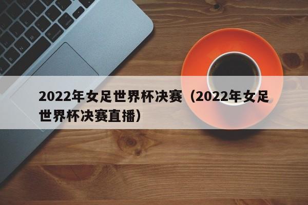 2022年女足世界杯决赛（2022年女足世界杯决赛直播）