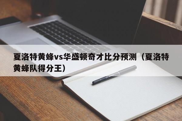 夏洛特黄蜂vs华盛顿奇才比分预测（夏洛特黄蜂队得分王）