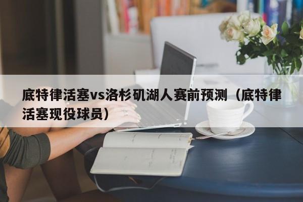 底特律活塞vs洛杉矶湖人赛前预测（底特律活塞现役球员）