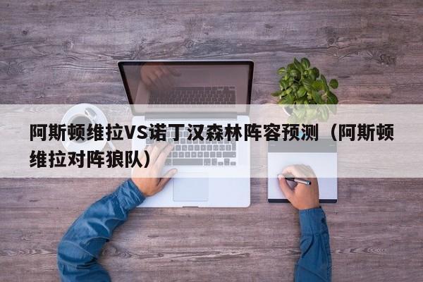 阿斯顿维拉VS诺丁汉森林阵容预测（阿斯顿维拉对阵狼队）