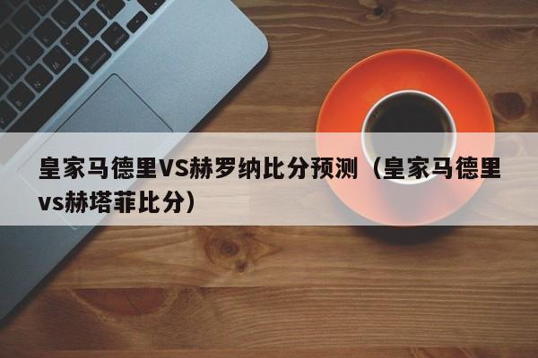 皇家马德里VS赫罗纳比分预测（皇家马德里vs赫塔菲比分）