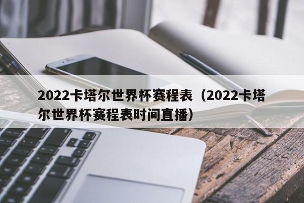 2022卡塔尔世界杯赛程表（2022卡塔尔世界杯赛程表时间直播）