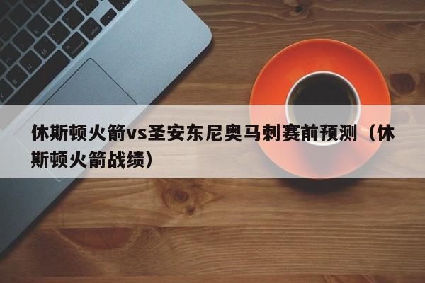 休斯顿火箭vs圣安东尼奥马刺赛前预测（休斯顿火箭战绩）