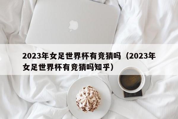 2023年女足世界杯有竞猜吗（2023年女足世界杯有竞猜吗知乎）