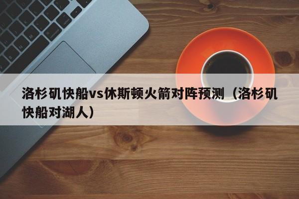 洛杉矶快船vs休斯顿火箭对阵预测（洛杉矶快船对湖人）