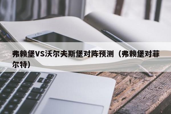 弗赖堡VS沃尔夫斯堡对阵预测（弗赖堡对菲尔特）