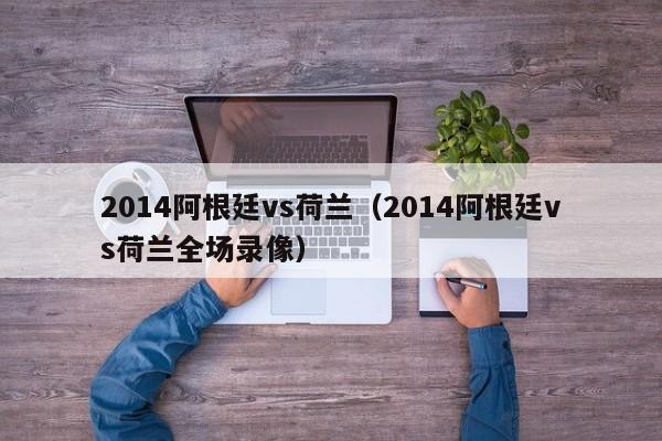 2014阿根廷vs荷兰（2014阿根廷vs荷兰全场录像）