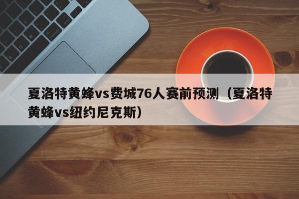 夏洛特黄蜂vs费城76人赛前预测（夏洛特黄蜂vs纽约尼克斯）