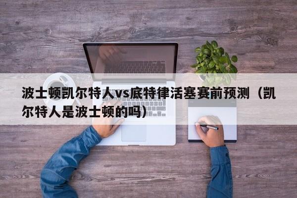 波士顿凯尔特人vs底特律活塞赛前预测（凯尔特人是波士顿的吗）