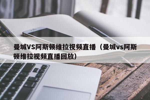 曼城VS阿斯顿维拉视频直播（曼城vs阿斯顿维拉视频直播回放）