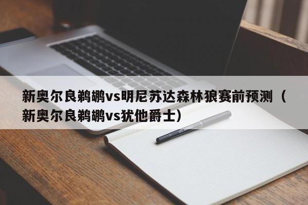 新奥尔良鹈鹕vs明尼苏达森林狼赛前预测（新奥尔良鹈鹕vs犹他爵士）